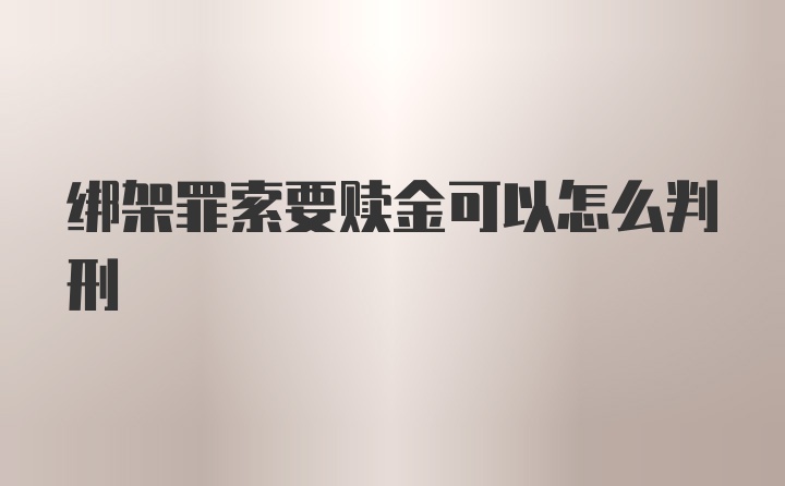 绑架罪索要赎金可以怎么判刑