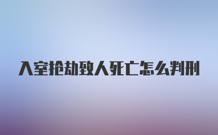 入室抢劫致人死亡怎么判刑