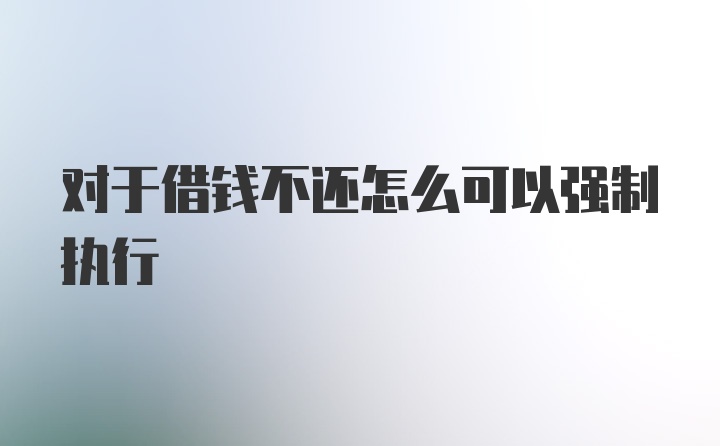 对于借钱不还怎么可以强制执行