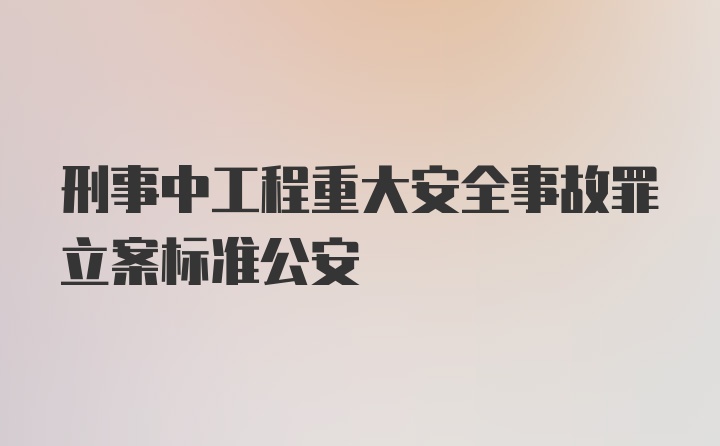 刑事中工程重大安全事故罪立案标准公安