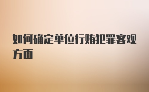 如何确定单位行贿犯罪客观方面