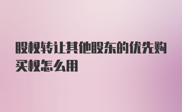 股权转让其他股东的优先购买权怎么用