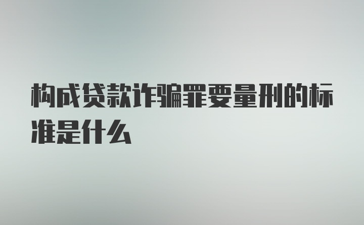 构成贷款诈骗罪要量刑的标准是什么