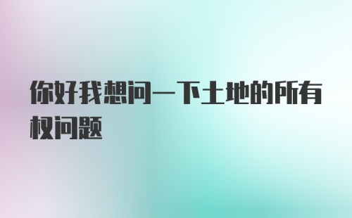 你好我想问一下土地的所有权问题