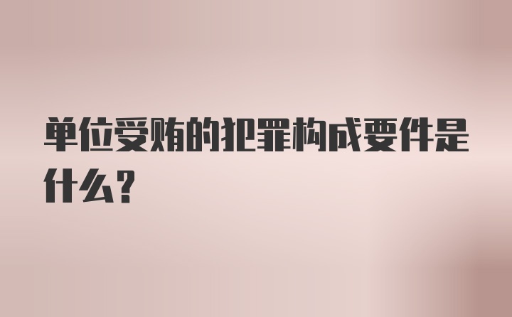 单位受贿的犯罪构成要件是什么？