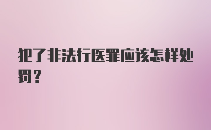 犯了非法行医罪应该怎样处罚？