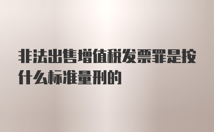 非法出售增值税发票罪是按什么标准量刑的