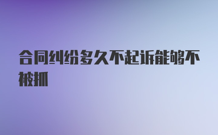 合同纠纷多久不起诉能够不被抓