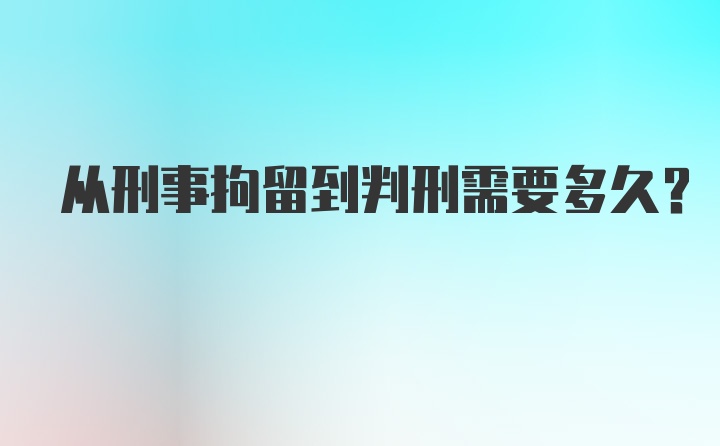 从刑事拘留到判刑需要多久？