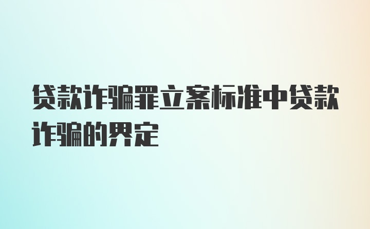 贷款诈骗罪立案标准中贷款诈骗的界定