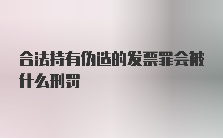 合法持有伪造的发票罪会被什么刑罚