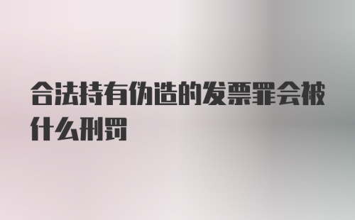 合法持有伪造的发票罪会被什么刑罚