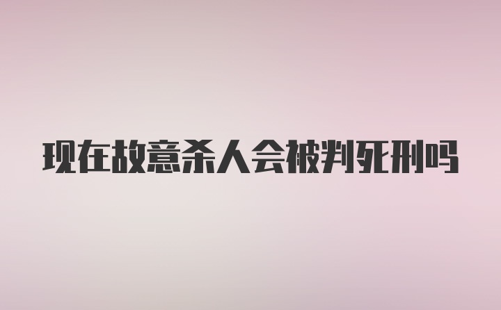 现在故意杀人会被判死刑吗