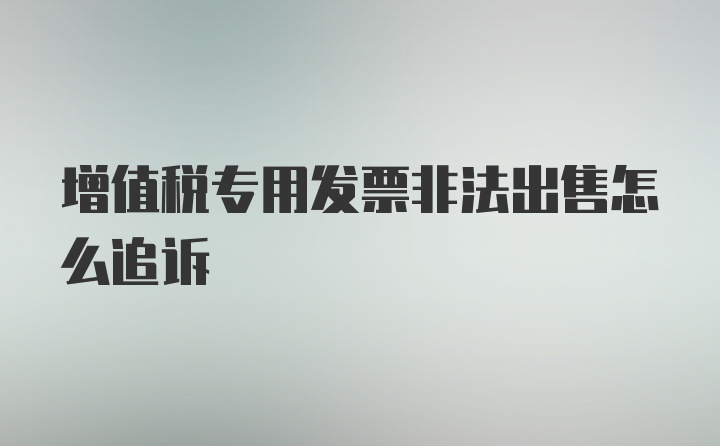 增值税专用发票非法出售怎么追诉