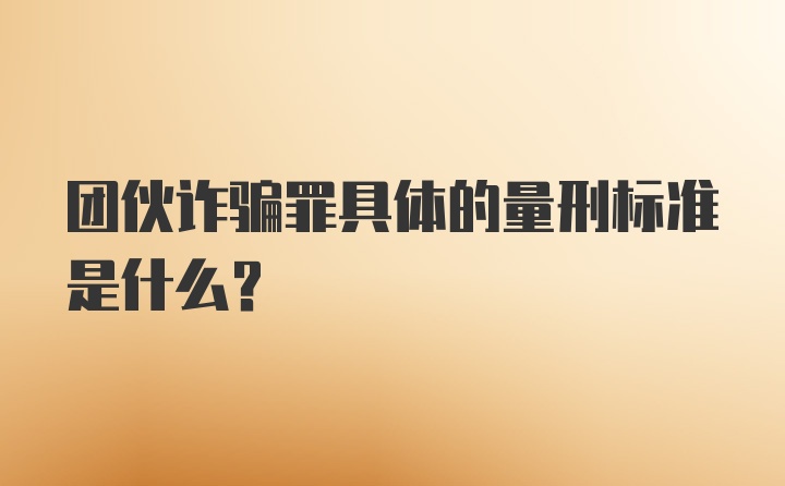 团伙诈骗罪具体的量刑标准是什么？