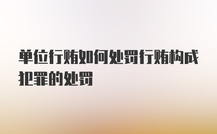 单位行贿如何处罚行贿构成犯罪的处罚