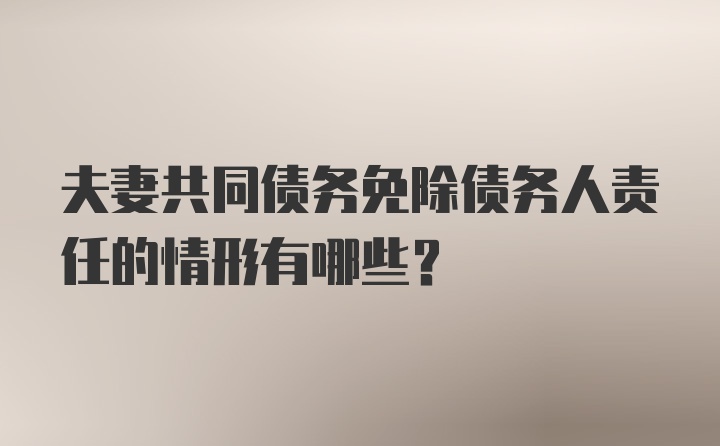 夫妻共同债务免除债务人责任的情形有哪些？