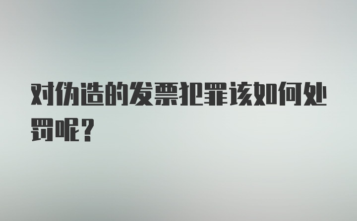 对伪造的发票犯罪该如何处罚呢？