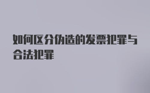 如何区分伪造的发票犯罪与合法犯罪