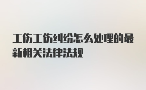 工伤工伤纠纷怎么处理的最新相关法律法规