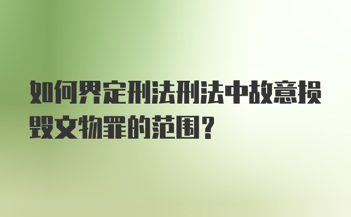 如何界定刑法刑法中故意损毁文物罪的范围?