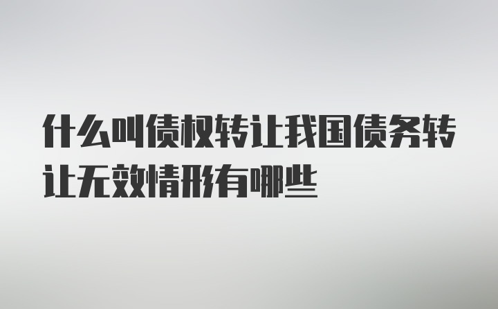 什么叫债权转让我国债务转让无效情形有哪些