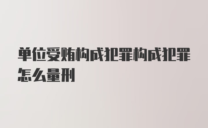 单位受贿构成犯罪构成犯罪怎么量刑