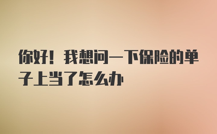 你好！我想问一下保险的单子上当了怎么办