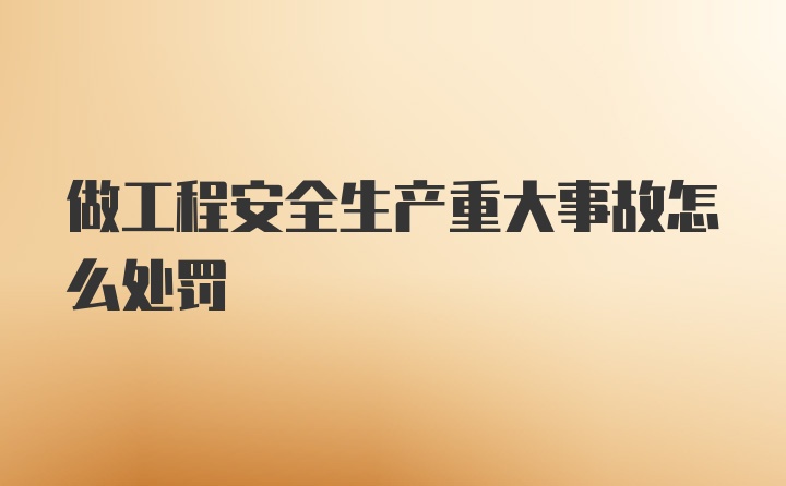 做工程安全生产重大事故怎么处罚