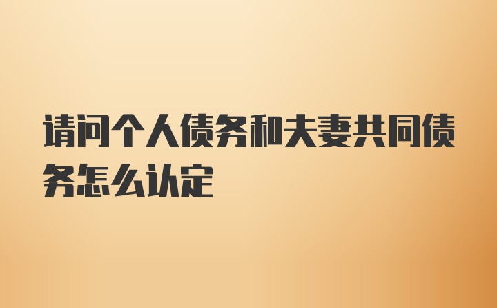 请问个人债务和夫妻共同债务怎么认定