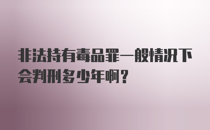 非法持有毒品罪一般情况下会判刑多少年啊？