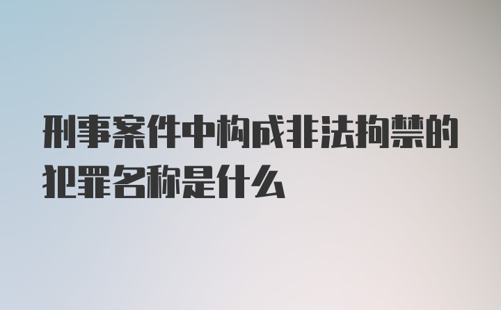 刑事案件中构成非法拘禁的犯罪名称是什么