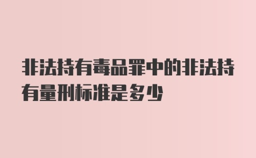 非法持有毒品罪中的非法持有量刑标准是多少