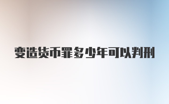 变造货币罪多少年可以判刑