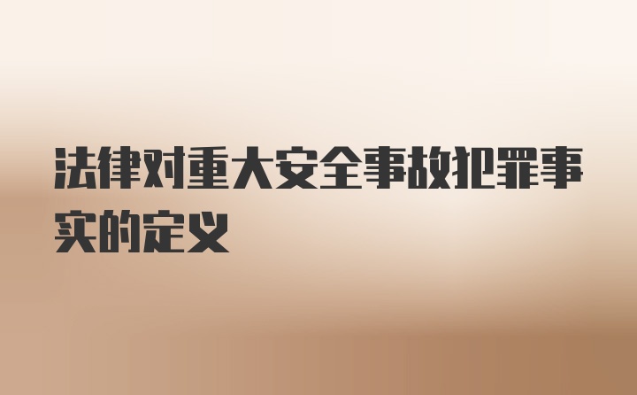 法律对重大安全事故犯罪事实的定义