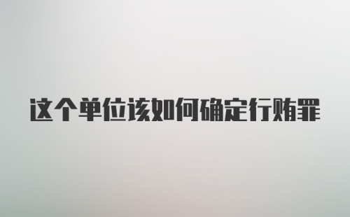 这个单位该如何确定行贿罪