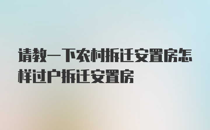 请教一下农村拆迁安置房怎样过户拆迁安置房