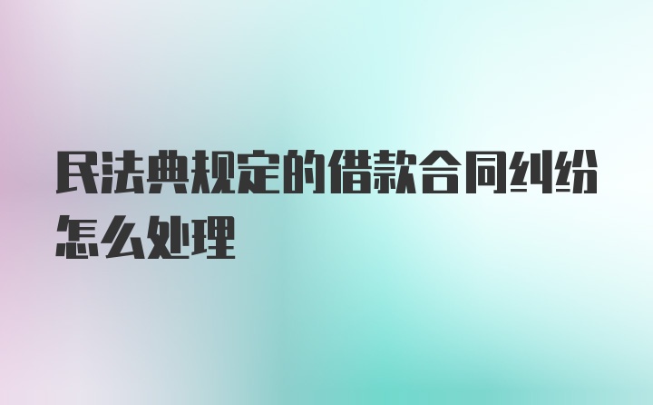 民法典规定的借款合同纠纷怎么处理