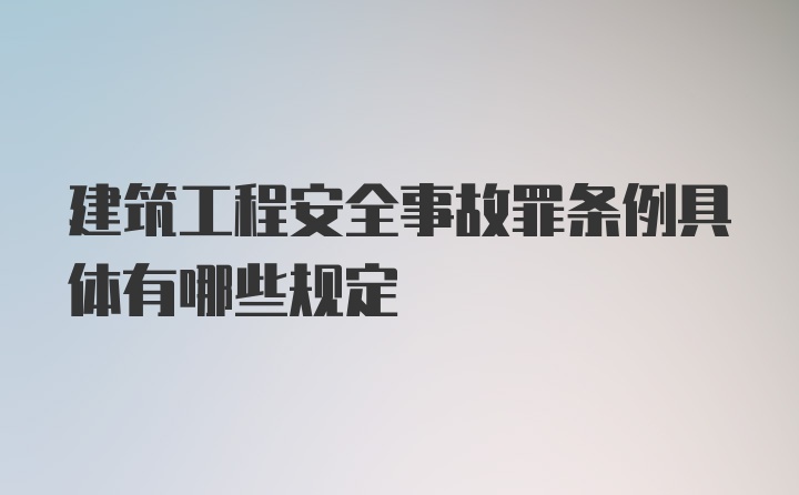 建筑工程安全事故罪条例具体有哪些规定