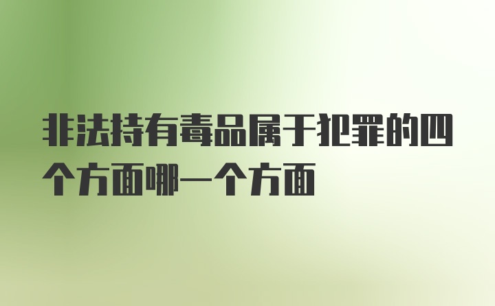 非法持有毒品属于犯罪的四个方面哪一个方面