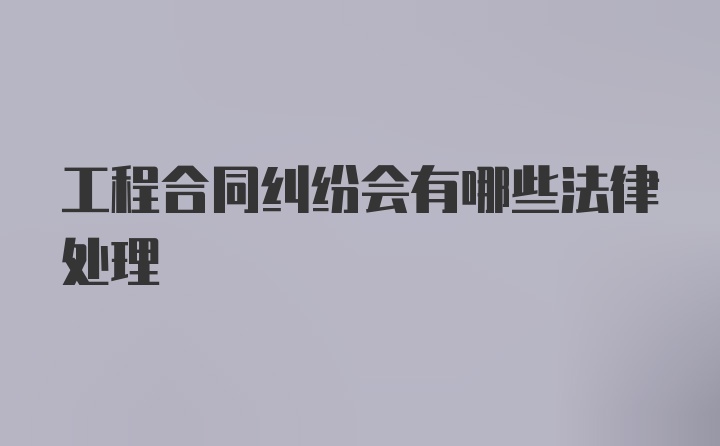 工程合同纠纷会有哪些法律处理