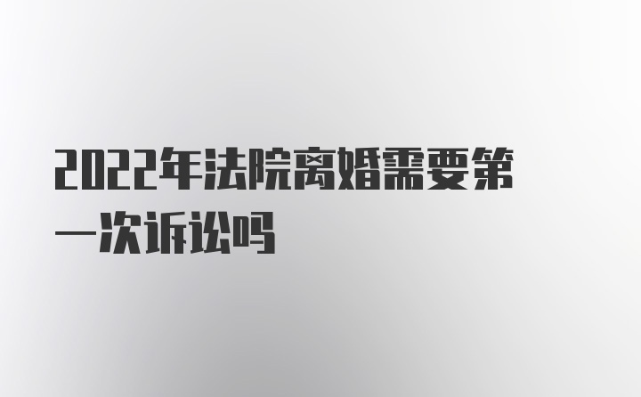 2022年法院离婚需要第一次诉讼吗