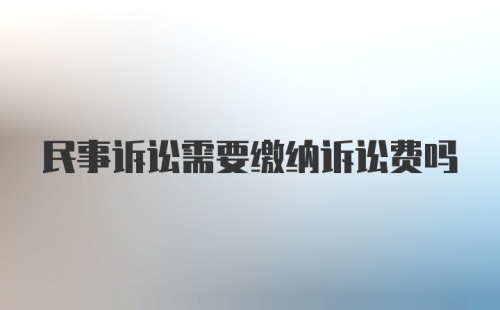 民事诉讼需要缴纳诉讼费吗