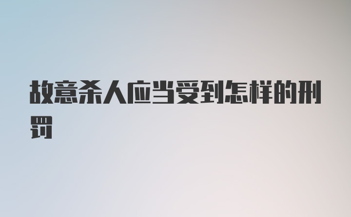 故意杀人应当受到怎样的刑罚