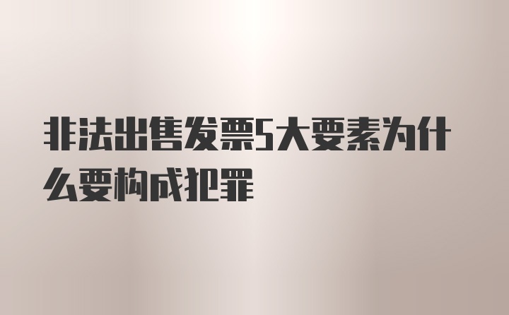 非法出售发票5大要素为什么要构成犯罪