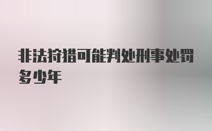 非法狩猎可能判处刑事处罚多少年