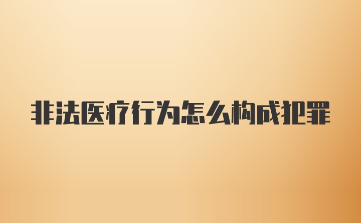 非法医疗行为怎么构成犯罪