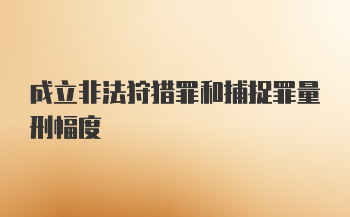 成立非法狩猎罪和捕捉罪量刑幅度