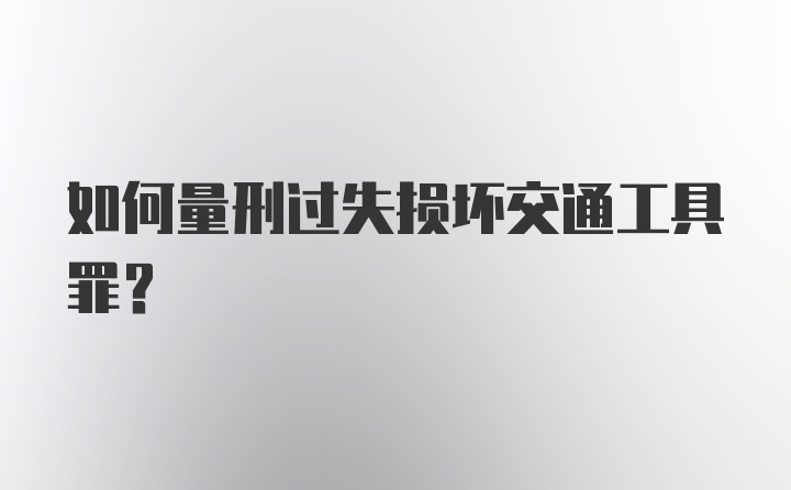 如何量刑过失损坏交通工具罪？