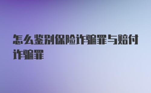 怎么鉴别保险诈骗罪与赔付诈骗罪